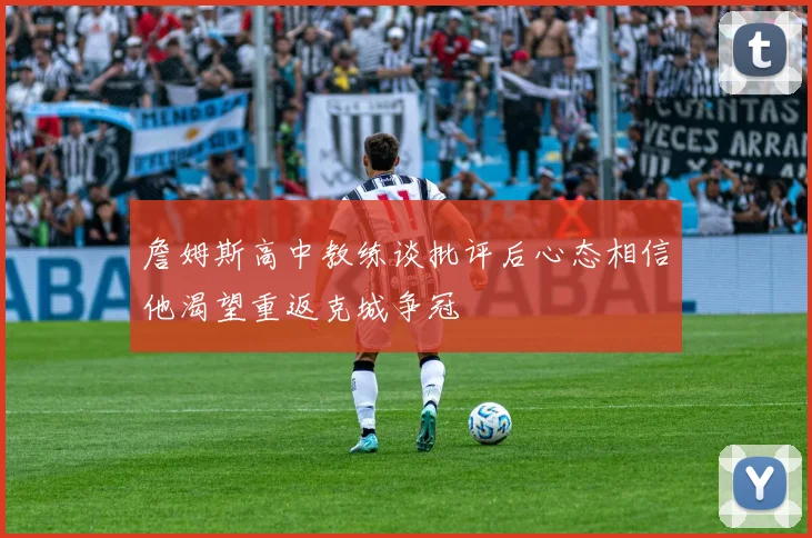 詹姆斯高中教练谈批评后心态相信他渴望重返克城争冠