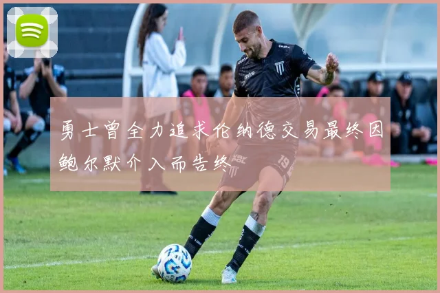 勇士曾全力追求伦纳德交易最终因鲍尔默介入而告终