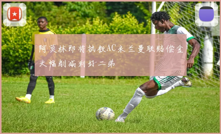 阿莫林即将执教AC米兰曼联赔偿金大幅削减利好二弟