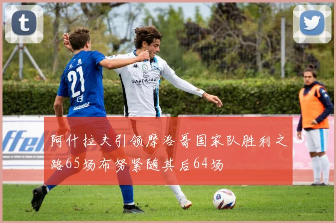 阿什拉夫引领摩洛哥国家队胜利之路65场布努紧随其后64场