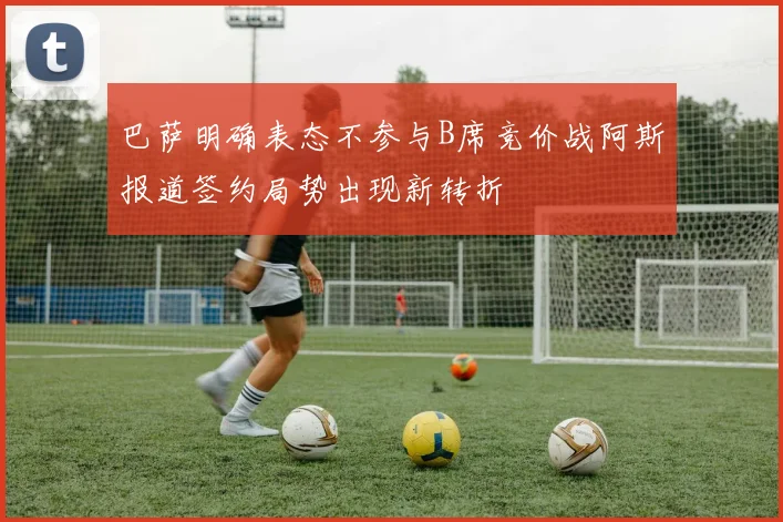 巴萨明确表态不参与B席竞价战阿斯报道签约局势出现新转折