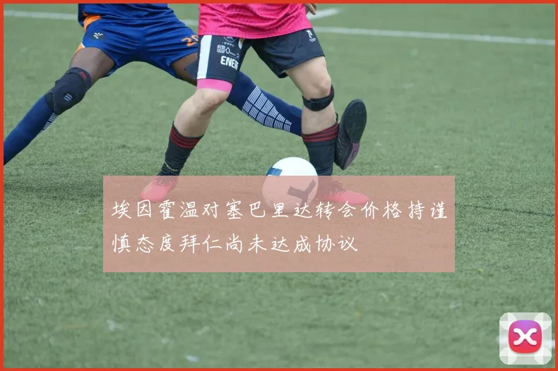 埃因霍温对塞巴里达转会价格持谨慎态度拜仁尚未达成协议