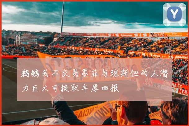 鹈鹕或不交易墨菲与琼斯但两人潜力巨大可换取丰厚回报