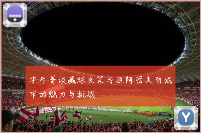 字母哥谈赢球决策与迈阿密美丽城市的魅力与挑战