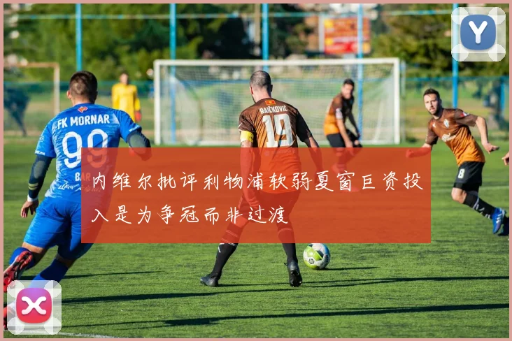 内维尔批评利物浦软弱夏窗巨资投入是为争冠而非过渡