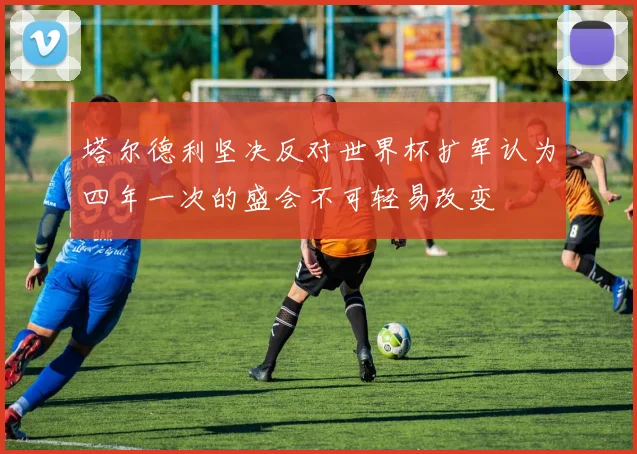 塔尔德利坚决反对世界杯扩军认为四年一次的盛会不可轻易改变
