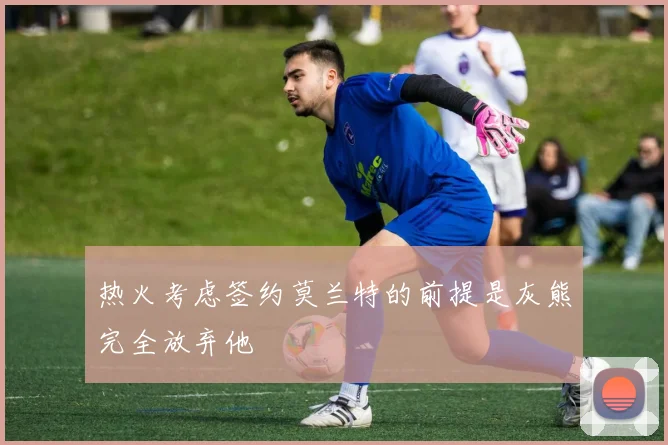 热火考虑签约莫兰特的前提是灰熊完全放弃他