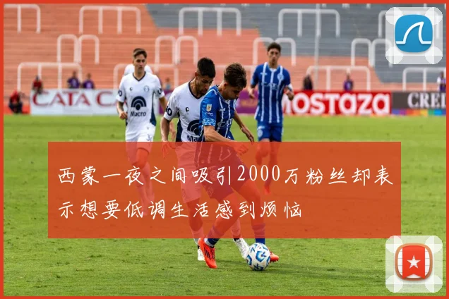 西蒙一夜之间吸引2000万粉丝却表示想要低调生活感到烦恼