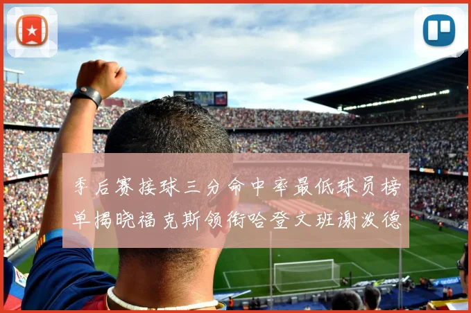 季后赛接球三分命中率最低球员榜单揭晓福克斯领衔哈登文班谢泼德紧随其后