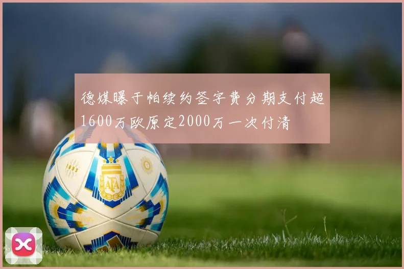 德媒曝于帕续约签字费分期支付超1600万欧原定2000万一次付清