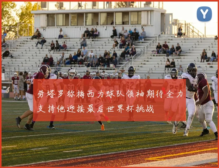 劳塔罗称梅西为球队领袖期待全力支持他迎接最后世界杯挑战