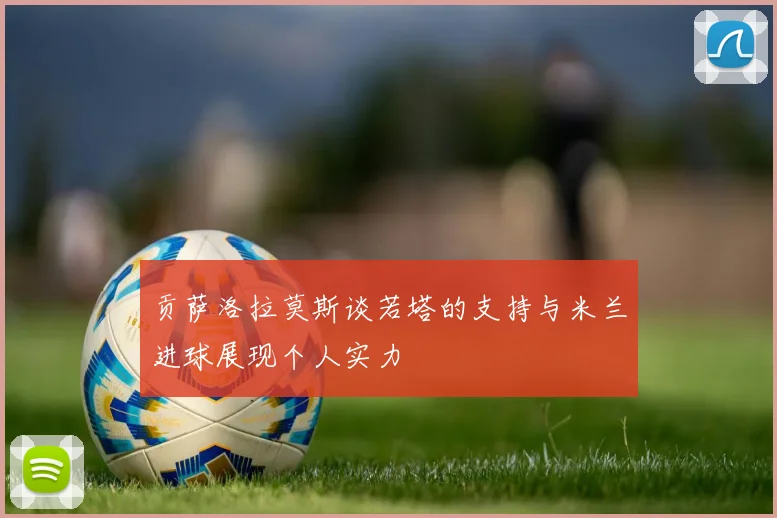 贡萨洛拉莫斯谈若塔的支持与米兰进球展现个人实力