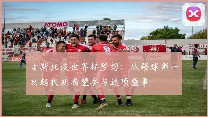 古斯托谈世界杯梦想：从踢球那一刻起我就渴望参与这项盛事