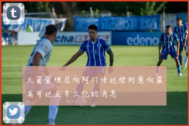 火箭管理层向阿门传达续约意向最高可达五年三亿的消息